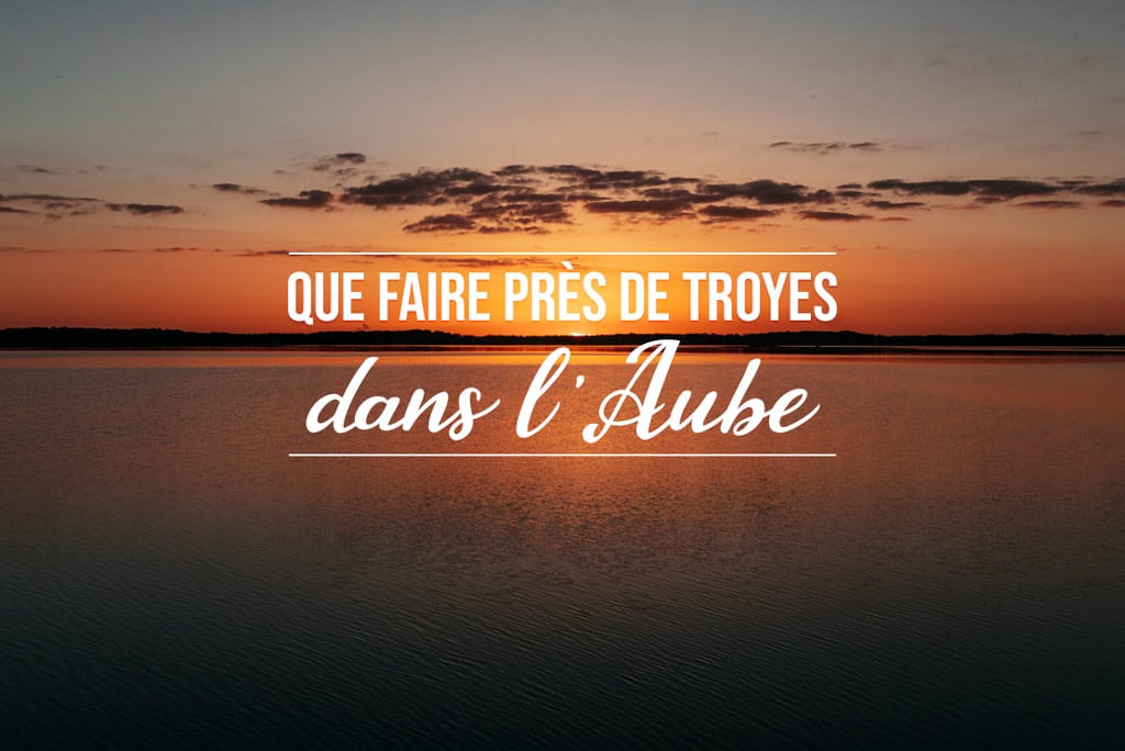 que faire autour de Troyes conseils vacances Aube